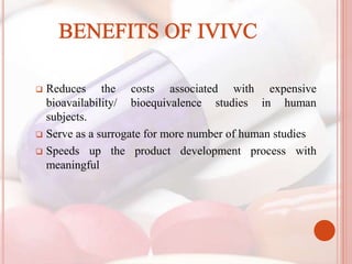  Reduces the costs associated with expensive
bioavailability/ bioequivalence studies in human
subjects.
 Serve as a surrogate for more number of human studies
 Speeds up the product development process with
meaningful
 