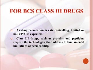  As drug permeation is rate controlling, limited or
no IVIVC is expected.
 Class III drugs, such as proteins and peptides;
require the technologies that address to fundamental
limitations of permeability.
 