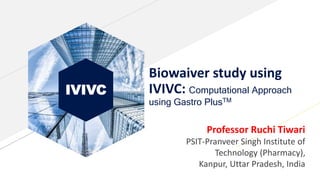 IVIVC
Biowaiver study using
IVIVC: Computational Approach
using Gastro PlusTM
Professor Ruchi Tiwari
PSIT-Pranveer Singh Institute of
Technology (Pharmacy),
Kanpur, Uttar Pradesh, India
 