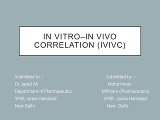 IN VITRO–IN VIVO
CORRELATION (IVIVC)
Submitted to :- Submitted by :-
Dr. Javed Ali Mohd Imran
Department of Pharmaceutics MPharm (Pharmaceutics)
SPER, Jamia Hamdard SPER , Jamia Hamdard
New Delhi New Delhi
 