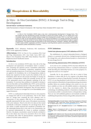 Research Article Open Access
Sakore and Chakraborty, J Bioequiv Availab 2011, S3
http://dx.doi.org/10.4172/jbb.S3-001
Review Article Open Access
Bioequivalence & Bioavailability
J Bioequiv Availab ISSN:0975-0851 JBB, an open access journalBA/BE: LC-MS
Keywords: IVIVC definitions; Predictions; BCS classification;
IVIVC Levels; Applications, Guidance
Abbreviations: IVIVC: In Vitro In Vivo correlation; FDA: Food
and Drug Administration; AUC: Area Under Curve; MDT vitro:
Mean in vitro Dissolution Time; MRT: Mean Residence Time; BCS:
Biopharmaceutical Classification System
Introduction
In vitro in vivo correlations (IVIVC) play a key role in the drug
development and optimization of formulation which is certainly a
time consuming and expensive process. Formulation optimization
requires alteration in formulation, composition, equipments, batch
sizes and manufacturing process. If such types of one or more changes
are applied to the formulation, the in vivo bioequivalence studies in
human may required to be done to prove the similarity of the new
formulation which will not only increase the burden of carrying out
a number of bioequivalence studies but eventually increase the cost
of the optimization process and ultimately marketing of the new
formulation. To overcome these problems it is desirable to develop in
vitro tests that reflect can bioavailability data. IVIVC can be used in the
development of new pharmaceuticals to reduce the number of human
studies during the formulation development. Thus, the main objective
of an IVIVC is to serve as a surrogate for in vivo bioavailability and to
support biowaivers.
IVIVC is a mathematical relationship between in vitro properties
of a dosage form with its in vivo performance. The In vitro release
data of a dosage form containing the active substance serve as
characteristic in vitro property, while the In vivo performance is
generally represented by the time course of the plasma concentration
of the active substance. These In vitro & In vivo data are then treated
scientifically to determine correlations. For oral dosage forms, the in
vitro release is usually measured and considered as dissolution rate.
The relationship between the in vitro and in vivo characteristics can
be expressed mathematically by a linear or nonlinear correlation.
However, the plasma concentration cannot be directly correlated to
the in vitro release rate; it has to be converted to the in vivo release
or absorption data, either by pharmacokinetic compartment model
analysis or by linear system analysis [1].
IVIVC definitions
United state pharmacopoeia (USP) definition of IVIVC
The establishment of a rational relationship between a biological
property, or a parameter derived from a biological property produced
by a dosage form, and a physicochemical property or characteristic of
the same dosage form [2].
Food and drug administration (FDA) definition of IVIVC
An In-vitro in-vivo correlation (IVIVC) has been defined by the
Food and Drug Administration (FDA) as “a predictive mathematical
model describing the relationship between an in-vitro property of a
dosage form and an in-vivo response”.
Generally, the In vitro property is the rate or extent of drug
dissolution or release while the In vivo response is the plasma drug
concentration or amount of drug absorbed. Practically, the purpose of
IVIVC is to use drug dissolution results from two or more products to
predictsimilarityordissimilarityofexpectedplasmadrugconcentration
(profiles). Before one considers relating in vitro results to in vivo, one
has to establish as to how one will establish similarity or dissimilarity
of in vivo response i.e. plasma drug concentration profiles. The
methodology of establishing similarity or dissimilarity of plasma drug
concentrations profile is commonly known as bioequivalence testing.
There are very well established guidances and standards available for
establishing bioequivalence between drug profiles and products [3].
*Corresponding author: Somnath Sakore, Cadila Pharmaceuticals Ltd, Research
& Development, 1389, Trasad Road, Dholka, Ahmedabad 387810, Gujarat, India,
Tel: +91 9879112032; E-mail: drb.chakraborty@cadilapharma.co.in
Received October 06, 2011; Accepted December 31, 2011; Published January
02, 2012
Citation: Sakore S, Chakraborty B (2011) In Vitro–In Vivo Correlation (IVIVC):
A Strategic Tool in Drug Development. J Bioequiv Availab S3. doi:10.4172/jbb.
S3-001
Copyright: © 2011 Sakore S, et al. This is an open-access article distributed under
the terms of the Creative Commons Attribution License, which permits unrestricted
use, distribution, and reproduction in any medium, provided the original author and
source are credited.
Abstract
In Vitro–In Vivo Correlation (IVIVC) plays a key role in pharmaceutical development of dosage forms. This
tool hastens the drug development process and leads to improve the product quality. It is an integral part of the
immediate release as well as modified release dosage forms development process. IVIVC is a tool used in quality
control for scale up and post-approval changes e.g. to improve formulations or to change production processes &
ultimately to reduce the number of human studies during development of new pharmaceuticals and also to support
the biowaivers. This article provides the information on the various guidances, evaluation, validation, BCS application
in IVIVC, levels of IVIVC, applications of IVIVC in mapping, novel drug delivery systems and prediction of IVIVC from
the dissolution profile characteristics of product.
In Vitro–In Vivo Correlation (IVIVC): A Strategic Tool in Drug
Development
Somnath Sakore* and Bhaswat Chakraborty
Cadila Pharmaceuticals Ltd, Research & Development, 1389, Trasad Road, Dholka, Ahmedabad 387810, Gujarat, India
 