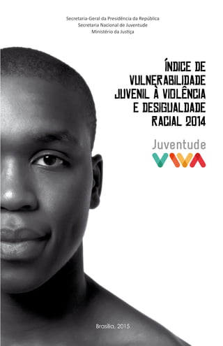 Secretaria-Geral da Presidência da República
Secretaria Nacional de Juventude
Ministério da Justiça
ÍNDICE DE
VULNERABILIDADE
JUVENIL À VIOLÊNCIA
E DESIGUALDADE
RACIAL 2014
Brasília, 2015
 