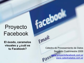 Proyecto
Facebook
El éxodo, caramelos
visuales y ¿cuál es
    tu Facebook?      Cátedra de Procesamiento de Datos
                             Segundo Cuatrimestre 2009
                           www.proyectofacebook.com.ar
                              www.catedradatos.com.ar
 