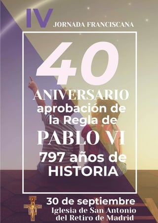 40
IVJORNADA FRANCISCANA
ANIVERSARIO
apro a ión de
la Regla de
PABLO VI
797 años de
HISTORIA
30 de septiem re
Iglesia de San Antonio
del Retiro de Madrid
 