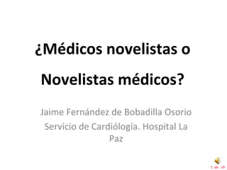 ¿Médicos novelistas o 
Novelistas médicos? 
Jaime Fernández de Bobadilla Osorio
 Servicio de Cardiólogía. Hospital La 
                 Paz

                                         1  de   19
 