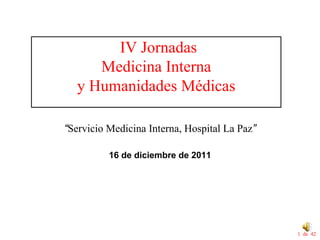 IV Jornadas
     Medicina Interna
  y Humanidades Médicas

“Servicio Medicina Interna, Hospital La Paz”

          16 de diciembre de 2011




                                               1 de 42
 