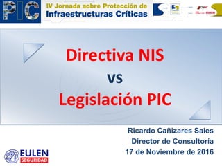 Directiva NIS
vs
Legislación PIC
Ricardo Cañizares Sales
Director de Consultoría
17 de Noviembre de 2016
 