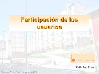 Participación de los
usuarios
Pablo Ruiz Errea
IV Jornada Técnica Argia. 11 de octubre de 2013
 