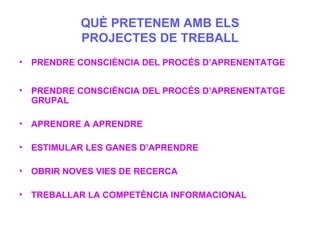 QUÈ PRETENEM AMB ELS PROJECTES DE TREBALL <ul><li>PRENDRE CONSCIÈNCIA DEL PROCÉS D’APRENENTATGE  </li></ul><ul><li>PRENDRE...