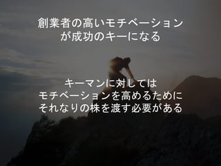 キーマンに対しては
モチベーションを高めるために
それなりの株を渡す必要がある
創業者の高いモチベーション
が成功のキーになる
 