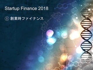 Startup Finance 2018
① 創業時ファイナンス
 