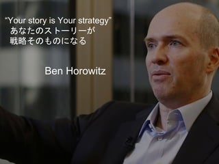 “Your story is Your strategy”
あなたのストーリーが
戦略そのものになる
Ben Horowitz
 