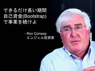 できるだけ長い期間
自己資金(Bootstrap)
で事業を続けよ
- Ron Conway
エンジェル投資家
 