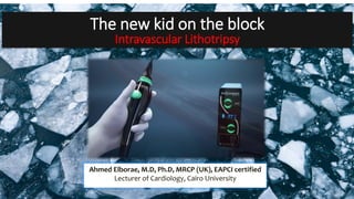 The new kid on the block
Intravascular Lithotripsy
Ahmed Elborae, M.D, Ph.D, MRCP (UK), EAPCI certified
Lecturer of Cardiology, Cairo University
 