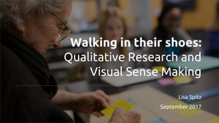 Walking in their shoes:
Qualitative Research and
Visual Sense Making
Lisa Spitz
September 2017
 