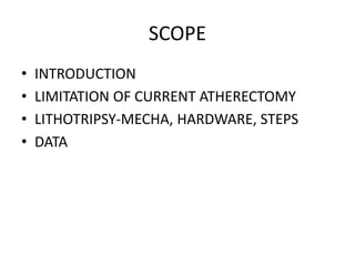 SCOPE
• INTRODUCTION
• LIMITATION OF CURRENT ATHERECTOMY
• LITHOTRIPSY-MECHA, HARDWARE, STEPS
• DATA
 