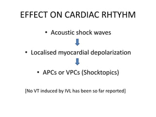 EFFECT ON CARDIAC RHTYHM
• Acoustic shock waves
• Localised myocardial depolarization
• APCs or VPCs (Shocktopics)
[No VT induced by IVL has been so far reported]
 