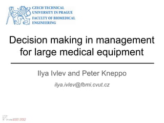 Decision making in management
  for large medical equipment

     Ilya Ivlev and Peter Kneppo
          ilya.ivlev@fbmi.cvut.cz
 