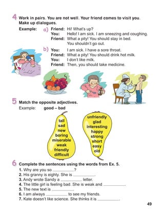 49
Work in pairs. You are not well. Your friend comes to visit you.
Make up dialogues.
 