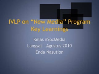 IVLP on “New Media” ProgramKey Learnings Kelas #SocMedia Langsat – Agustus 2010 EndaNasution 