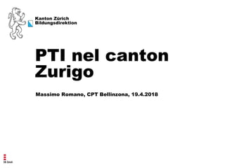 Kanton Zürich
Bildungsdirektion
Massimo Romano, CPT Bellinzona, 19.4.2018
PTI nel canton
Zurigo
 