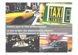 2007GfK Group Custom Research France Le taxi au sein des déplacements urbains
Institut pour la Ville en Mouvement
Le taxi au sein des déplacements urbains :
pratiques, positionnement et pistes de développement.
 
