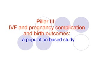 Pillar III:  IVF and pregnancy complication and birth outcomes:   a population based study 