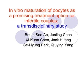 In vitro maturation of oocytes as a promising treatment option for infertile couples:   a transdisciplinary study Beum Soo An, Junling Chen Xi-Kuan Chen, Jack Huang Se-Hyung Park, Qiuying Yang 