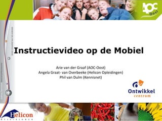 Instructievideo op de Mobiel Arie van der Graaf (AOC-Oost) Angela Graat- van Overbeeke (Helicon Opleidingen) Phil van Dulm (Kennisnet) 