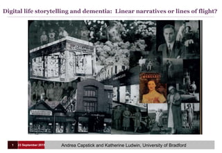 Digital life storytelling and dementia: Linear narratives or lines of flight?
23 September 20151 Andrea Capstick and Katherine Ludwin, University of Bradford
 