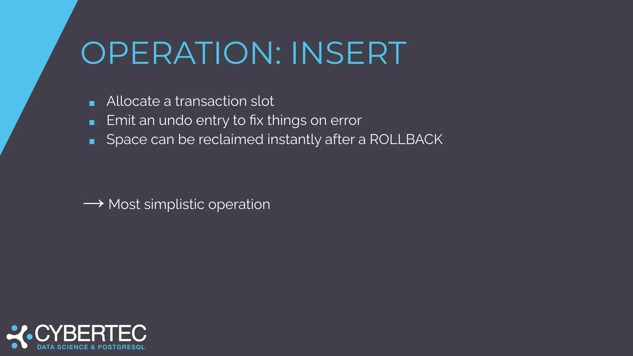 OPERATION: INSERT
■ Allocate a transaction slot
■ Emit an undo entry to ﬁx things on error
■ Space can be reclaimed instantly after a ROLLBACK
→ Most simplistic operation
 