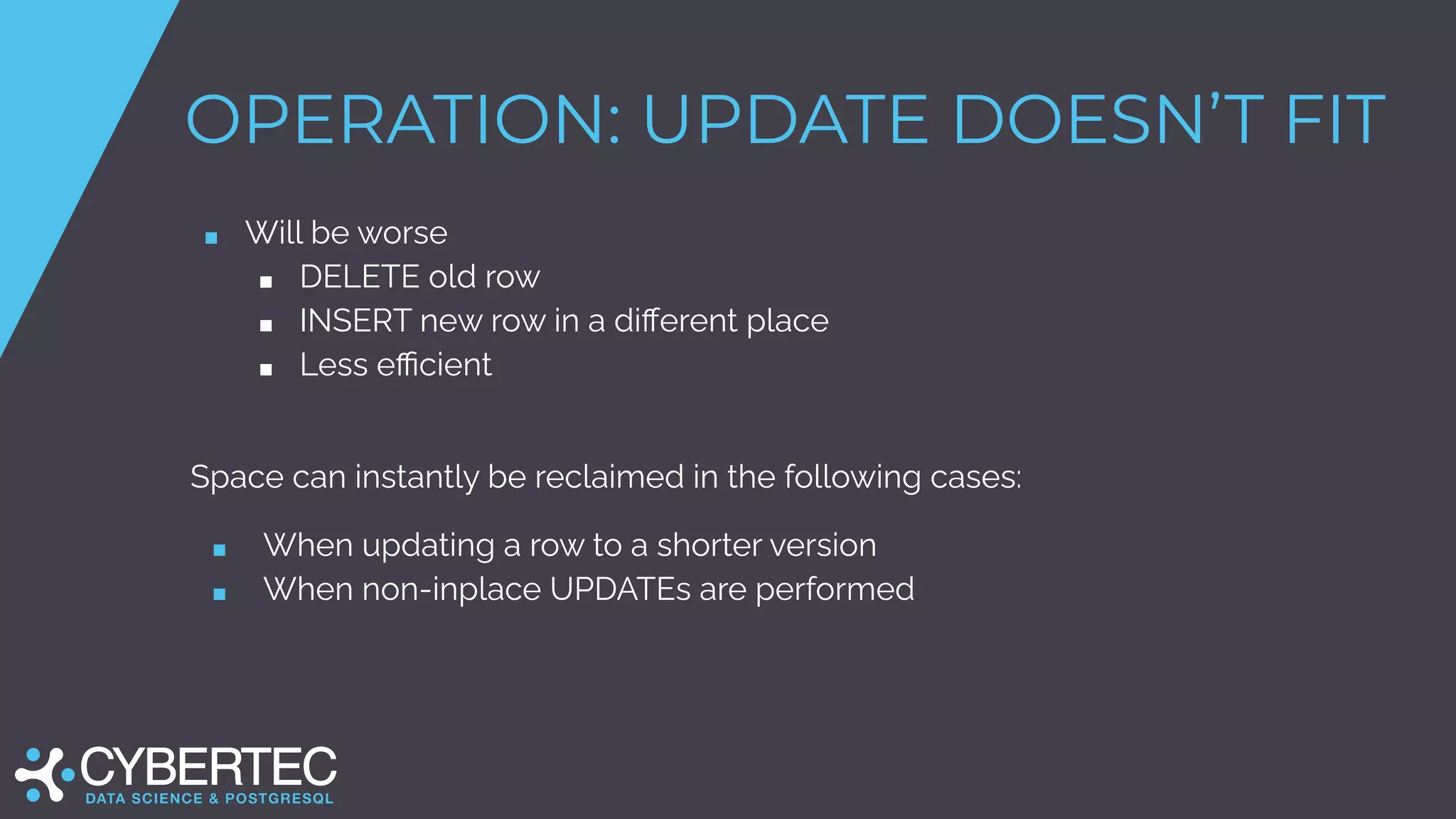 OPERATION: UPDATE DOESN’T FIT
■ Will be worse
■ DELETE old row
■ INSERT new row in a diﬀerent place
■ Less eﬃcient
Space can instantly be reclaimed in the following cases:
■ When updating a row to a shorter version
■ When non-inplace UPDATEs are performed
 