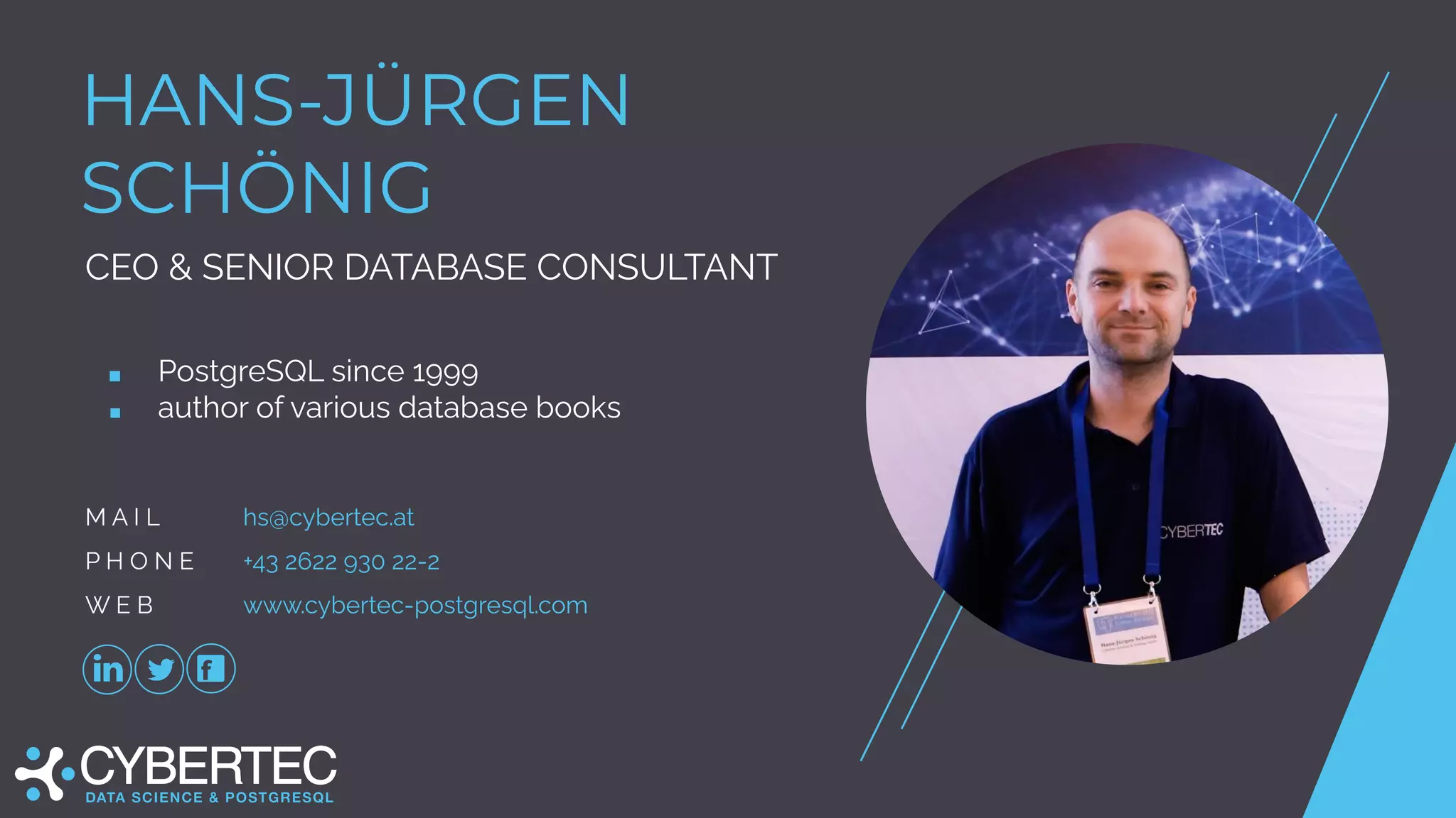 HANS-JÜRGEN
SCHÖNIG
CEO & SENIOR DATABASE CONSULTANT
■ PostgreSQL since 1999
■ author of various database books
M A I L hs@cybertec.at
P H O N E +43 2622 930 22-2
W E B www.cybertec-postgresql.com
 