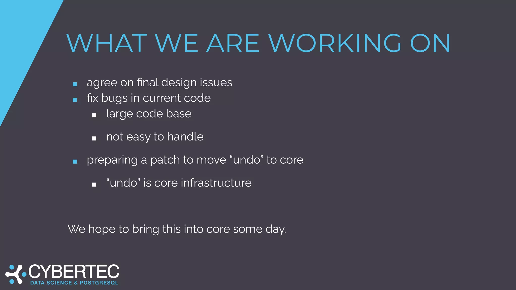 WHAT WE ARE WORKING ON
■ agree on ﬁnal design issues
■ ﬁx bugs in current code
■ large code base
■ not easy to handle
■ preparing a patch to move “undo” to core
■ “undo” is core infrastructure
We hope to bring this into core some day.
 