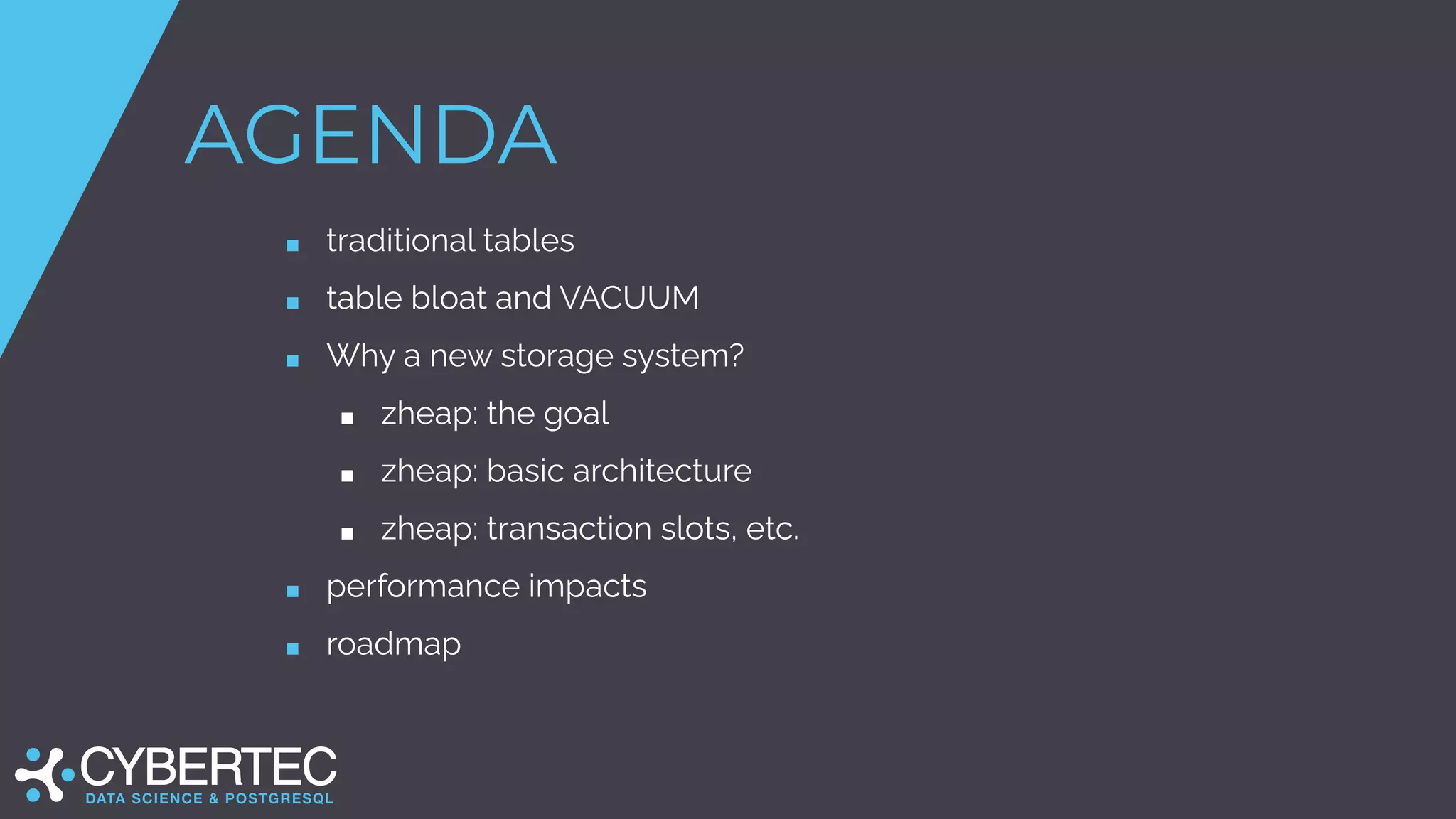 AGENDA
■ traditional tables
■ table bloat and VACUUM
■ Why a new storage system?
■ zheap: the goal
■ zheap: basic architecture
■ zheap: transaction slots, etc.
■ performance impacts
■ roadmap
 