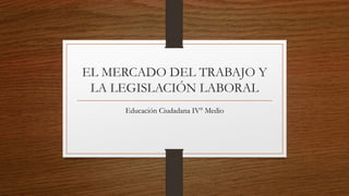 EL MERCADO DEL TRABAJO Y
LA LEGISLACIÓN LABORAL
Educación Ciudadana IV° Medio
 