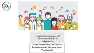 Educación Ciudadana:
Presentación de la
asignatura
Chilean Eagles College Las Vizcachas
Profesor Jonathan Barrientos Rojas.
IV medios 2022
 
