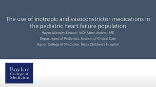 The use of inotropic and vasoconstrictor medications in
the pediatric heart failure population
Raysa Morales-Demori, MD; Marc Anders, MD
Department of Pediatrics. Section of Critical Care
Baylor College of Medicine. Texas Children’s Hospital
 