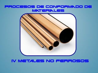 PROCESOS DE CONFORMADO DE
MATERIALES
Iv Metales no ferrosos
 