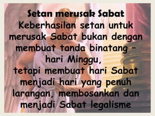 Setan merusak Sabat
Keberhasilan setan untuk
merusak Sabat bukan dengan
membuat tanda binatang –
hari Minggu,
tetapi membuat hari Sabat
menjadi hari yang penuh
larangan, membosankan dan
menjadi Sabat legalisme
 