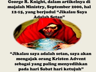 George R. Knight, dalam artikelnya di
majalah Ministry, September 2000, hal
12-15, yang berjudul “Jikalau Saya
Adalah Setan”
“Jikalau saya adalah setan, saya akan
mengajak orang Kristen Advent
sebagai yang paling menyedihkan
pada hari Sabat hari ketujuh”
 