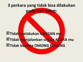 3 perkara yang tidak bisa dilakukan
pada hari Sabat:
Tidak melakukan URUSAN mu
Tidak menjalankan segala ACARA mu
Tidak berkata OMONG KOSONG
 