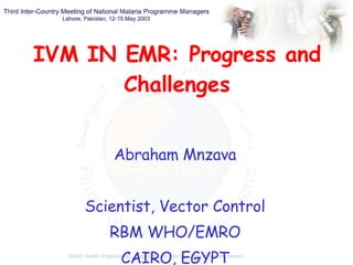 IVM IN EMR: Progress and Challenges Abraham Mnzava Scientist, Vector Control RBM WHO/EMRO CAIRO, EGYPT 