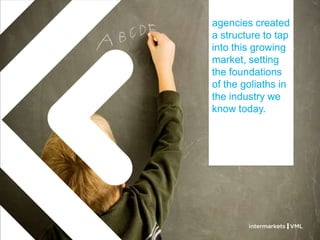 agencies created
a structure to tap
into this growing
market, setting
the foundations
of the goliaths in
the industry we
know today.
 
