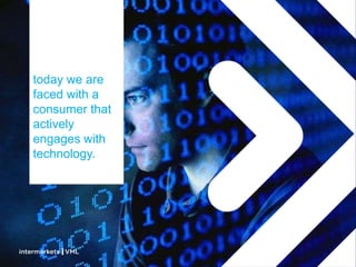 today we are
faced with a
consumer that
actively
engages with
technology.
 