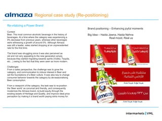 Regional case study (Re-positioning)

Re-vitalizing a Power Brand
                                                                   Brand positioning – Enhancing joyful moments
Context
Beer. The most common alcoholic beverage in the history of         Big Idea – Haida Jawna, Haida Nehna
beverages. At a time where the category was experiencing a                           Real mood, Real us
9% decrease from previous years, whereas other beverages
were witnessing a growth of around 5%. Although Almaza
was still a leader, sales started dropping at an unprecedented
rate for the first time.

The brand was struggling since it was also perceived as
old and not very appealing to the new generation simply
because they started migrating towards spirits (Vodka, Tequila,
etc…) owing to the fact that they were seen as more modern.

Challenges
From a sales perspective, the challenge was to grow the
category, and communication to induce interest in Beer and
set the foundations of a Beer culture. It was also key to change
consumer behavior towards the category by de-seasonalising
Beer consumption.

From a viewpoint of the category, the task was to re-position
the ‗Beer world‘ as convivial and friendly, and consequently
modernize the Almaza brand, re-build equity through the
existing assets of Heritage and Quality, and improve ideal price
perception by making it a brand worth paying extra money for.
 