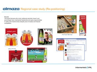 Regional case study (Re-positioning)

Results
The brand became the most ‗preferred alcoholic brand‘ and
accordingly have maintained leadership and grew exponentially
in sales and market share despite price increase and heavier
competition.
 