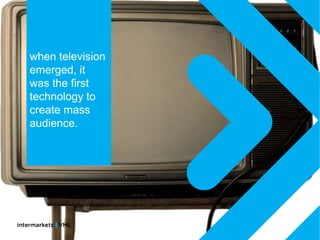 when television
emerged, it
was the first
technology to
create mass
audience.
 