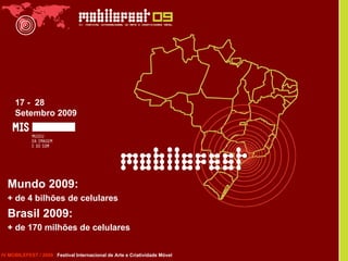 Mundo 2009: + de 4 bilhões de celulares Brasil 2009:  + de 170 milhões de celulares IV MOBILEFEST / 2009  Festival Internacional de Arte e Criatividade Móvel 17 -  28 Setembro 2009 