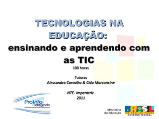 TECNOLOGIAS NA EDUCAÇÃO:   ensinando e aprendendo com as TIC 100 horas Tutoras Alessandra Carvalho & Cida Marconcine NTE- Imperatriz  2011 